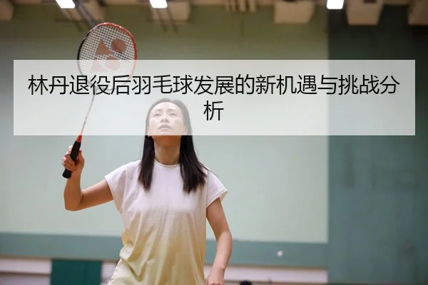 林丹退役后羽毛球发展的新机遇与挑战分析