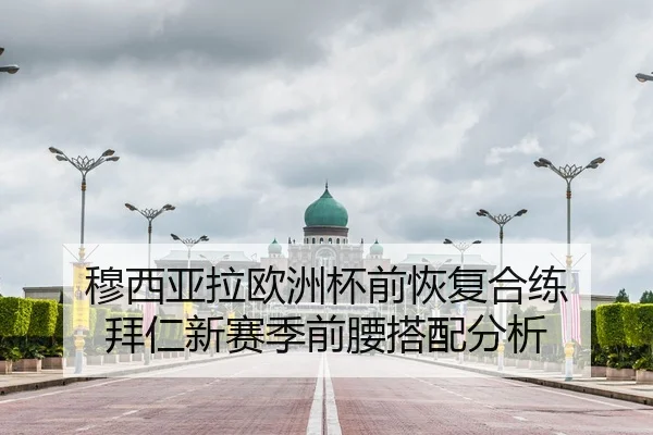 穆西亚拉欧洲杯前恢复合练 拜仁新赛季前腰搭配分析