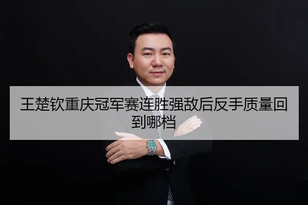 王楚钦重庆冠军赛连胜强敌后反手质量回到哪档