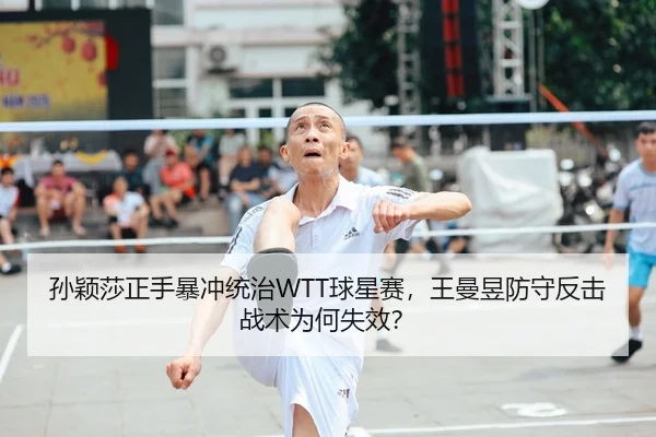 孙颖莎正手暴冲统治WTT球星赛，王曼昱防守反击战术为何失效？