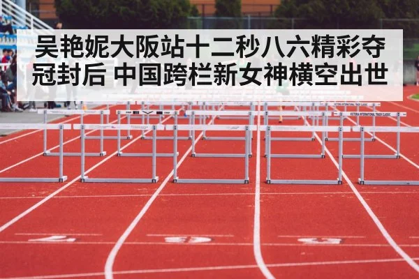 吴艳妮大阪站十二秒八六精彩夺冠封后 中国跨栏新女神横空出世